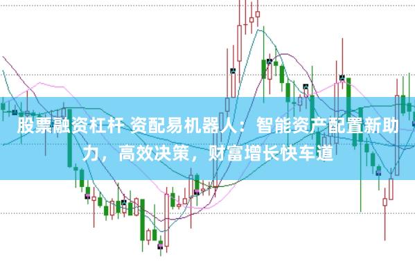 股票融资杠杆 资配易机器人：智能资产配置新助力，高效决策，财富增长快车道