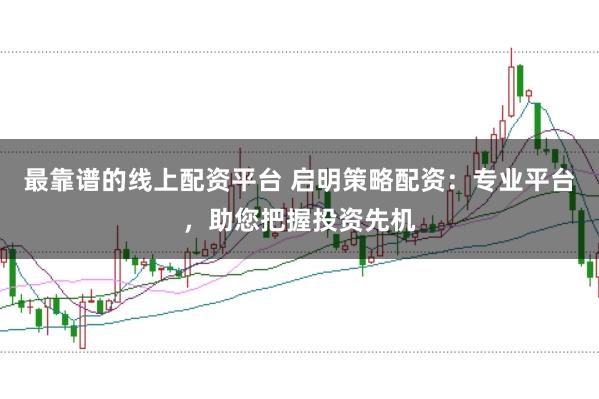 最靠谱的线上配资平台 启明策略配资：专业平台，助您把握投资先机