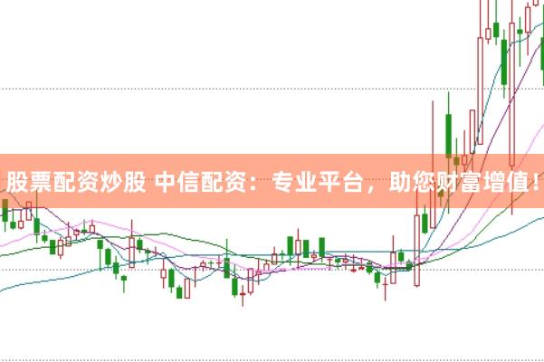 股票配资炒股 中信配资：专业平台，助您财富增值！