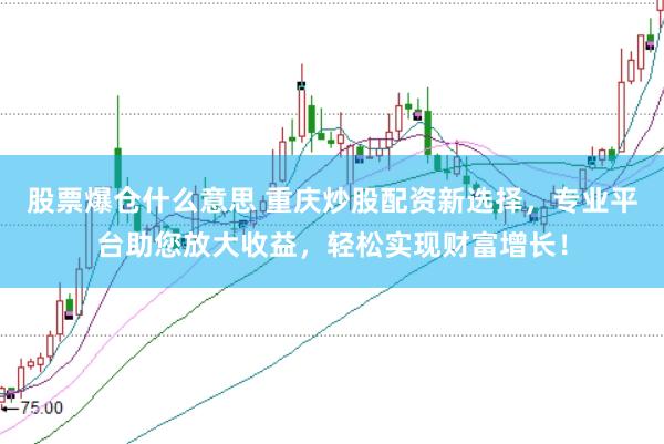 股票爆仓什么意思 重庆炒股配资新选择，专业平台助您放大收益，轻松实现财富增长！