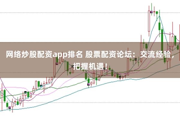 网络炒股配资app排名 股票配资论坛：交流经验，把握机遇！