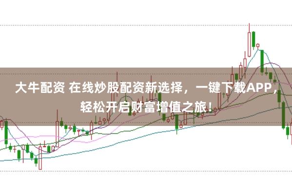 大牛配资 在线炒股配资新选择，一键下载APP，轻松开启财富增值之旅！