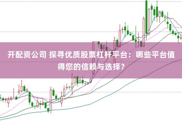开配资公司 探寻优质股票杠杆平台：哪些平台值得您的信赖与选择？