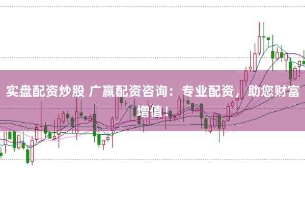 实盘配资炒股 广赢配资咨询：专业配资，助您财富增值！