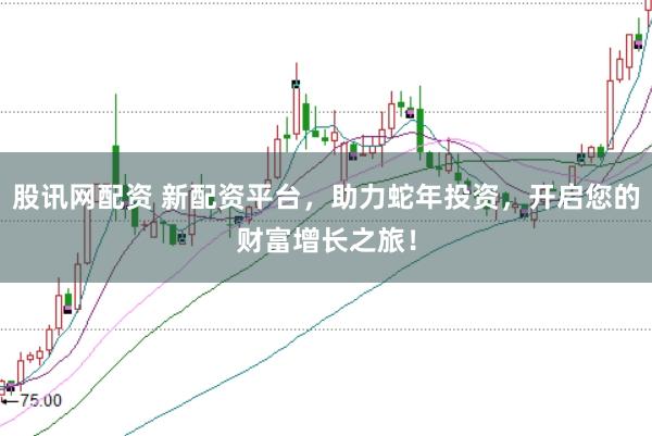 股讯网配资 新配资平台，助力蛇年投资，开启您的财富增长之旅！