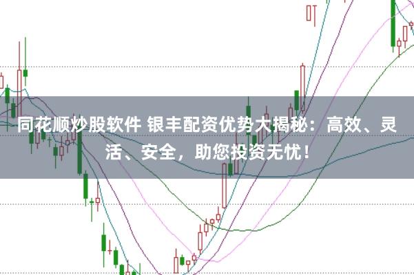 同花顺炒股软件 银丰配资优势大揭秘：高效、灵活、安全，助您投资无忧！