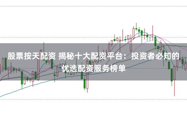 股票按天配资 揭秘十大配资平台：投资者必知的优选配资服务榜单