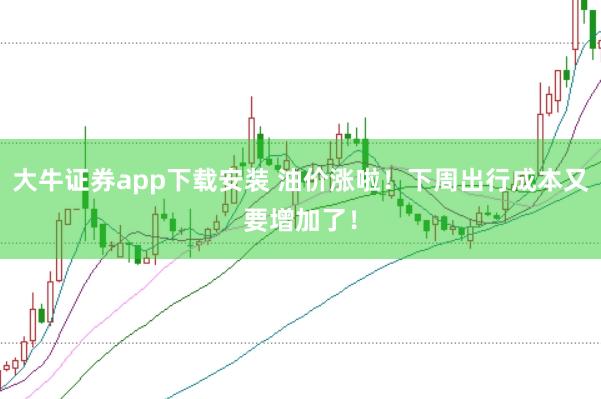 大牛证券app下载安装 油价涨啦！下周出行成本又要增加了！