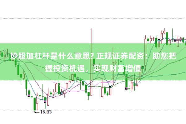 炒股加杠杆是什么意思? 正规证券配资：助您把握投资机遇，实现财富增值
