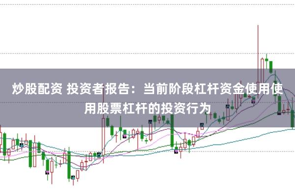 炒股配资 投资者报告：当前阶段杠杆资金使用使用股票杠杆的投资行为
