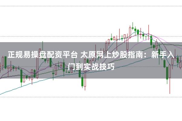 正规易操盘配资平台 太原网上炒股指南：新手入门到实战技巧