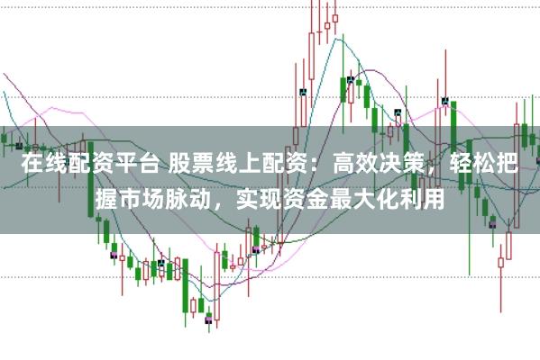 在线配资平台 股票线上配资：高效决策，轻松把握市场脉动，实现资金最大化利用