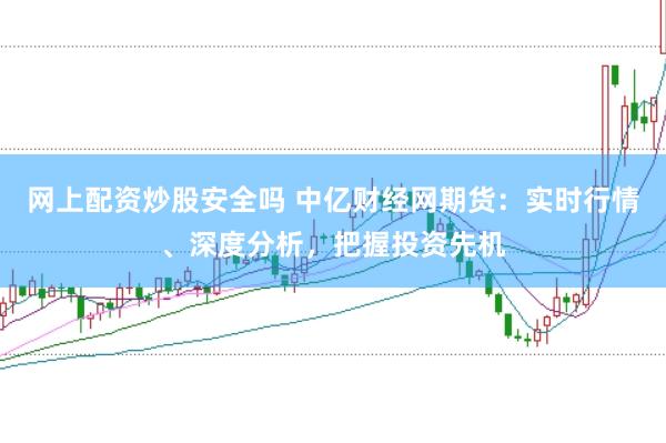 网上配资炒股安全吗 中亿财经网期货：实时行情、深度分析，把握投资先机