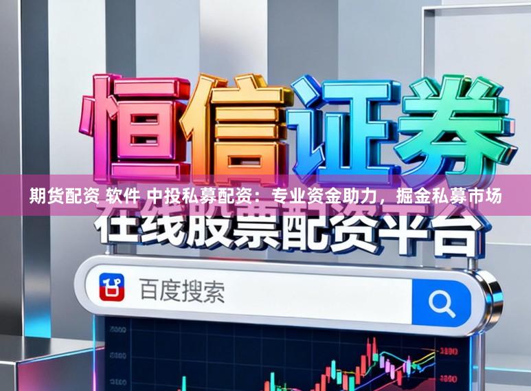 期货配资 软件 中投私募配资：专业资金助力，掘金私募市场
