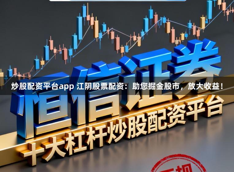 炒股配资平台app 江阴股票配资：助您掘金股市，放大收益！