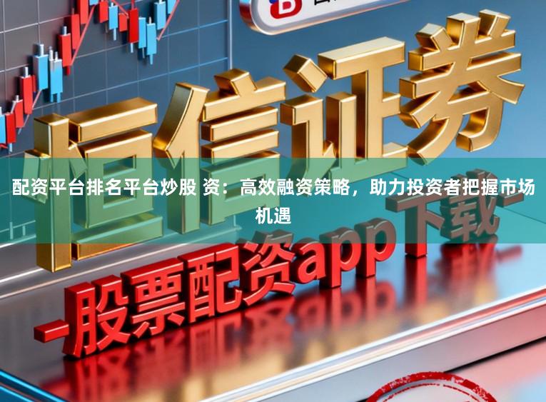 配资平台排名平台炒股 资：高效融资策略，助力投资者把握市场机遇