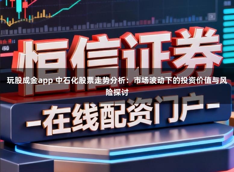玩股成金app 中石化股票走势分析：市场波动下的投资价值与风险探讨