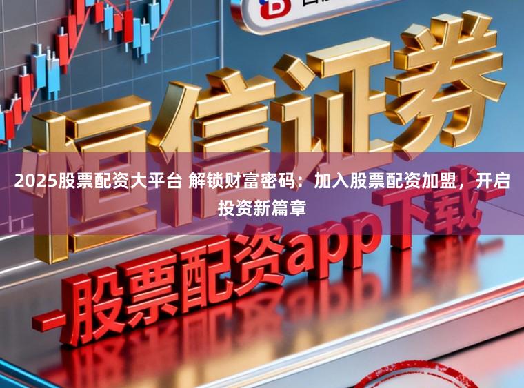 2025股票配资大平台 解锁财富密码：加入股票配资加盟，开启投资新篇章