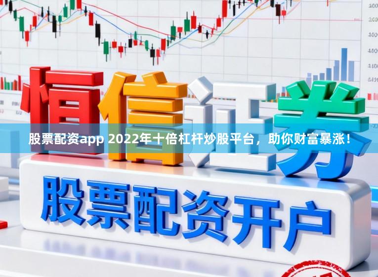 股票配资app 2022年十倍杠杆炒股平台，助你财富暴涨！