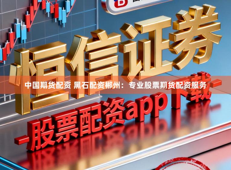 中国期货配资 黑石配资郴州：专业股票期货配资服务
