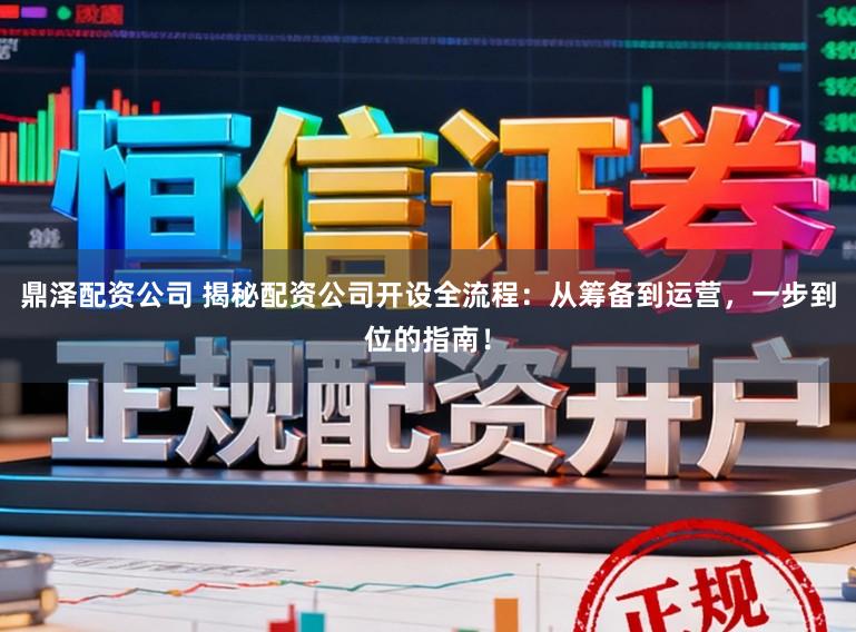 鼎泽配资公司 揭秘配资公司开设全流程：从筹备到运营，一步到位的指南！