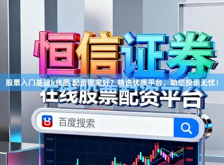 股票入门基础k线图 配资哪家好？精选优质平台，助您投资无忧！