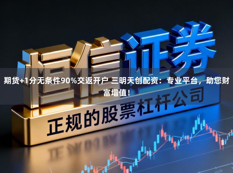 期货+1分无条件90%交返开户 三明天创配资：专业平台，助您财富增值！
