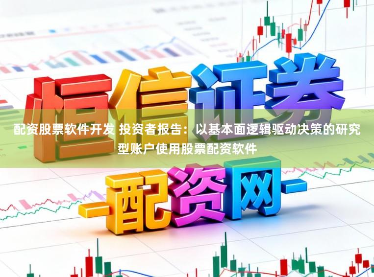 配资股票软件开发 投资者报告：以基本面逻辑驱动决策的研究型账户使用股票配资软件
