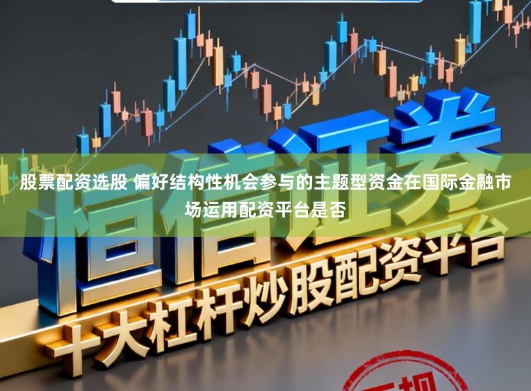 股票配资选股 偏好结构性机会参与的主题型资金在国际金融市场运用配资平台是否