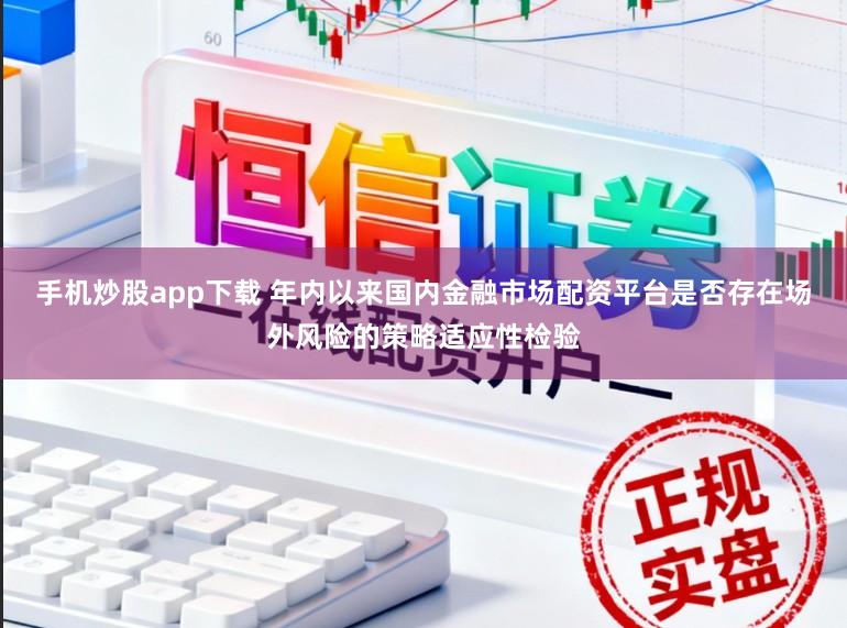 手机炒股app下载 年内以来国内金融市场配资平台是否存在场外风险的策略适应性检验