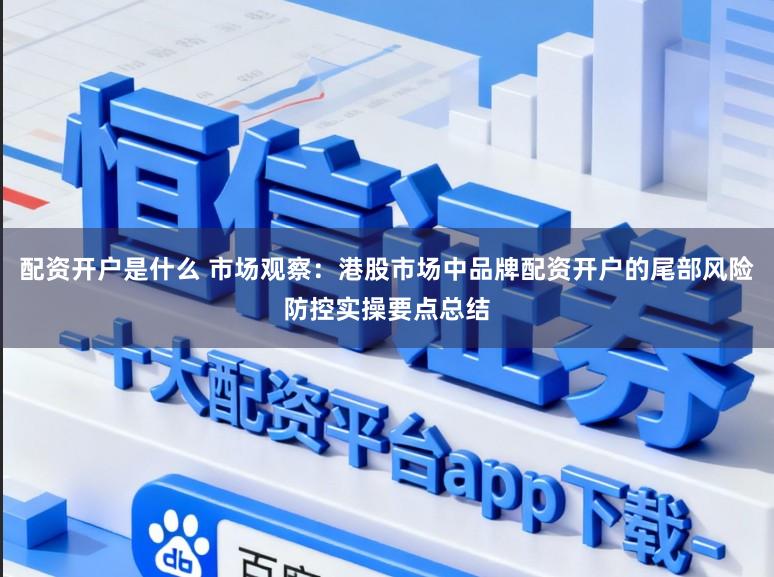 配资开户是什么 市场观察：港股市场中品牌配资开户的尾部风险防控实操要点总结