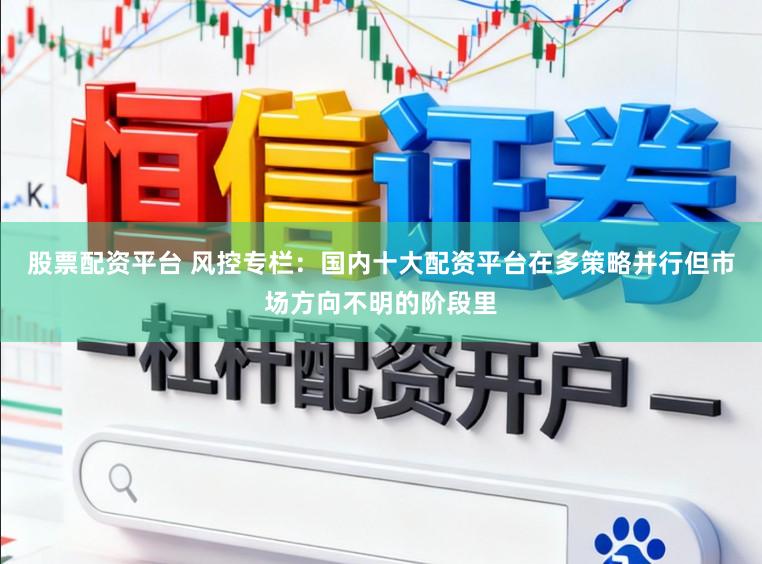 股票配资平台 风控专栏：国内十大配资平台在多策略并行但市场方向不明的阶段里