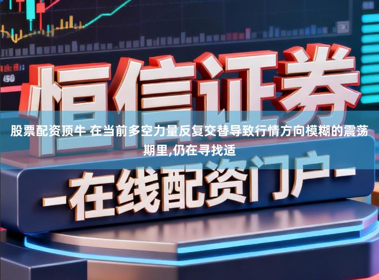 股票配资顶牛 在当前多空力量反复交替导致行情方向模糊的震荡期里,仍在寻找适