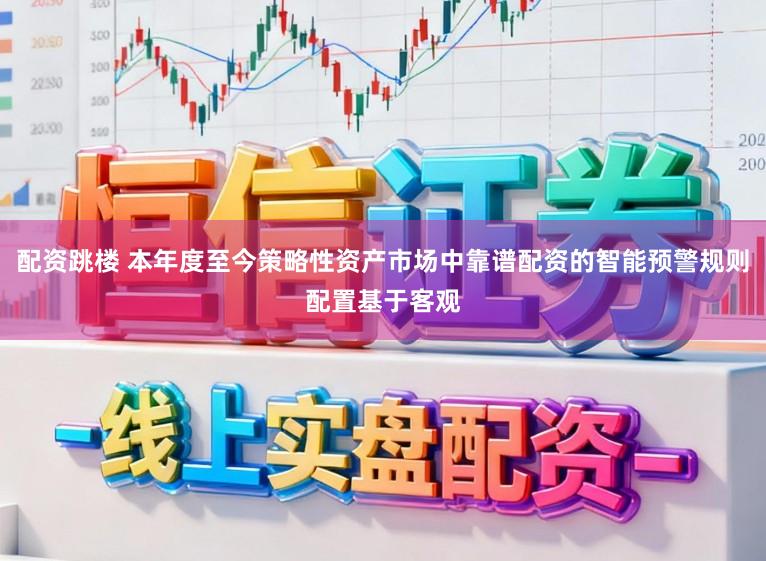 配资跳楼 本年度至今策略性资产市场中靠谱配资的智能预警规则配置基于客观