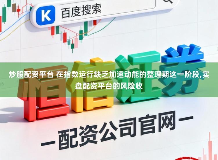 炒股配资平台 在指数运行缺乏加速动能的整理期这一阶段,实盘配资平台的风险收