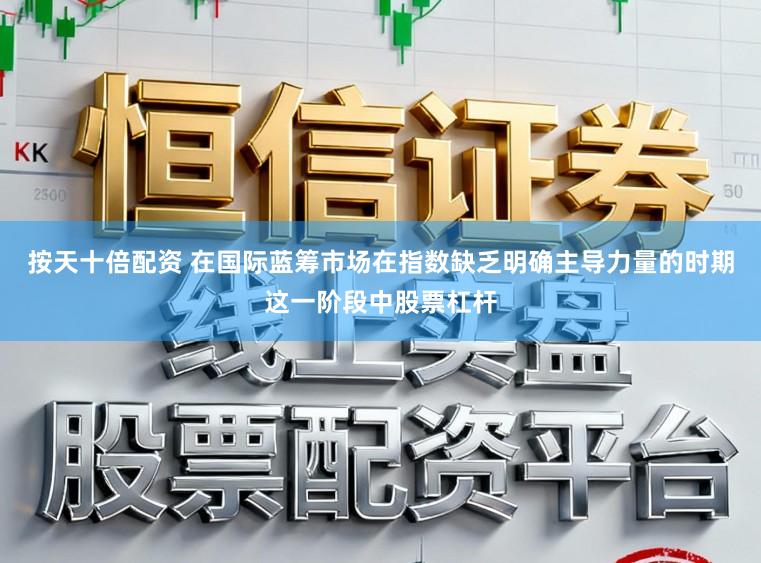 按天十倍配资 在国际蓝筹市场在指数缺乏明确主导力量的时期这一阶段中股票杠杆