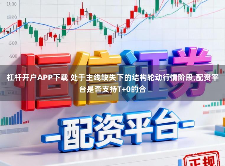 杠杆开户APP下载 处于主线缺失下的结构轮动行情阶段,配资平台是否支持T+0的合