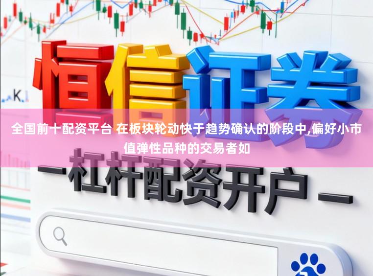 全国前十配资平台 在板块轮动快于趋势确认的阶段中,偏好小市值弹性品种的交易者如