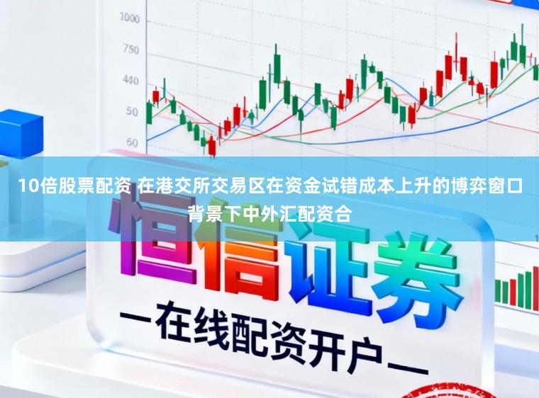 10倍股票配资 在港交所交易区在资金试错成本上升的博弈窗口背景下中外汇配资合