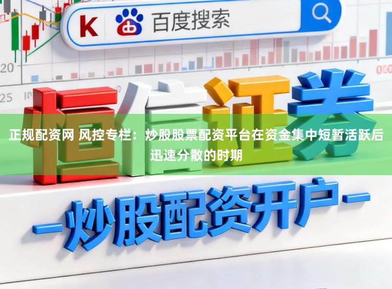 正规配资网 风控专栏：炒股股票配资平台在资金集中短暂活跃后迅速分散的时期