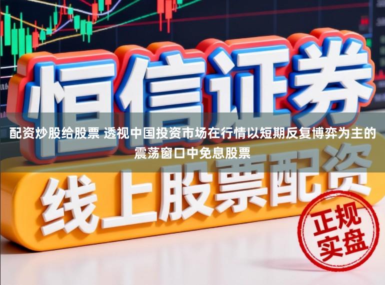 配资炒股给股票 透视中国投资市场在行情以短期反复博弈为主的震荡窗口中免息股票