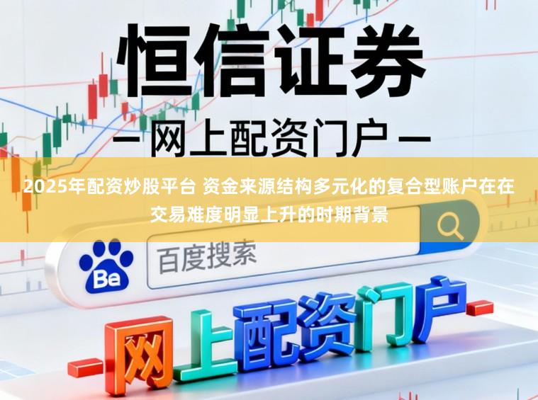 2025年配资炒股平台 资金来源结构多元化的复合型账户在在交易难度明显上升的时期背景