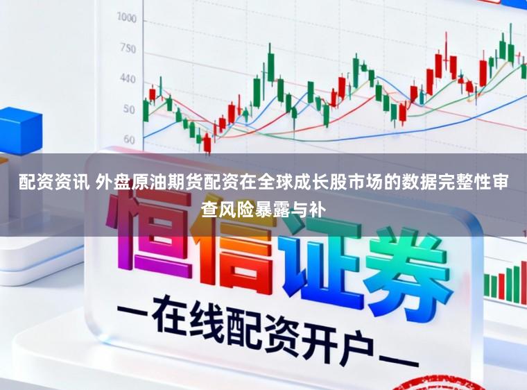 配资资讯 外盘原油期货配资在全球成长股市场的数据完整性审查风险暴露与补