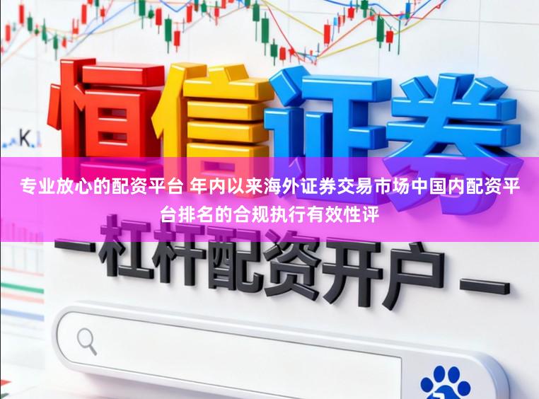 专业放心的配资平台 年内以来海外证券交易市场中国内配资平台排名的合规执行有效性评