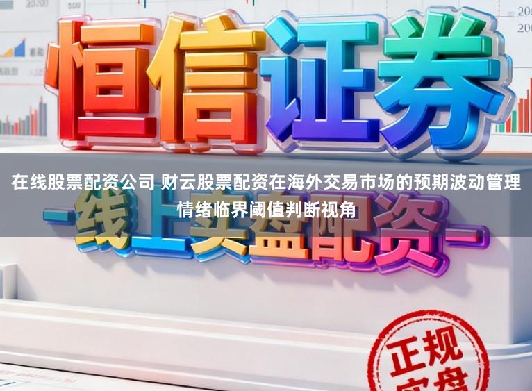在线股票配资公司 财云股票配资在海外交易市场的预期波动管理情绪临界阈值判断视角
