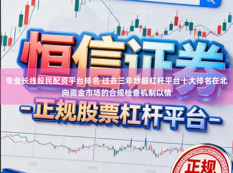 专业长线股民配资平台排名 过去三年炒股杠杆平台十大排名在北向资金市场的合规检查机制以情