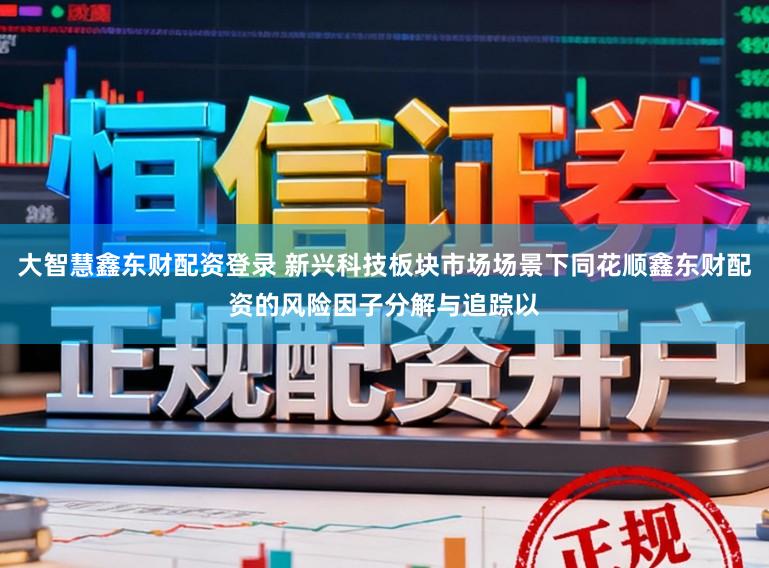 大智慧鑫东财配资登录 新兴科技板块市场场景下同花顺鑫东财配资的风险因子分解与追踪以