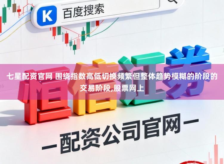 七星配资官网 围绕指数高低切换频繁但整体趋势模糊的阶段的交易阶段,股票网上