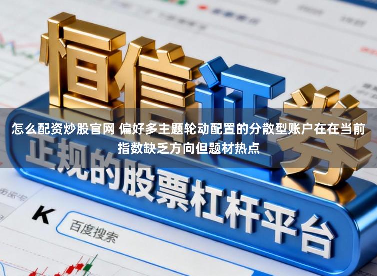 怎么配资炒股官网 偏好多主题轮动配置的分散型账户在在当前指数缺乏方向但题材热点
