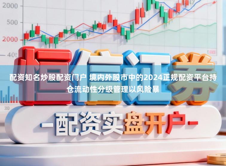 配资知名炒股配资门户 境内外股市中的2024正规配资平台持仓流动性分级管理以风险暴
